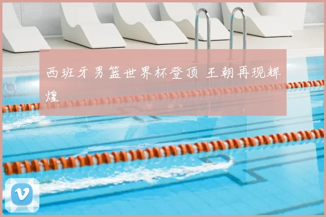 西班牙男篮世界杯登顶 王朝再现辉煌