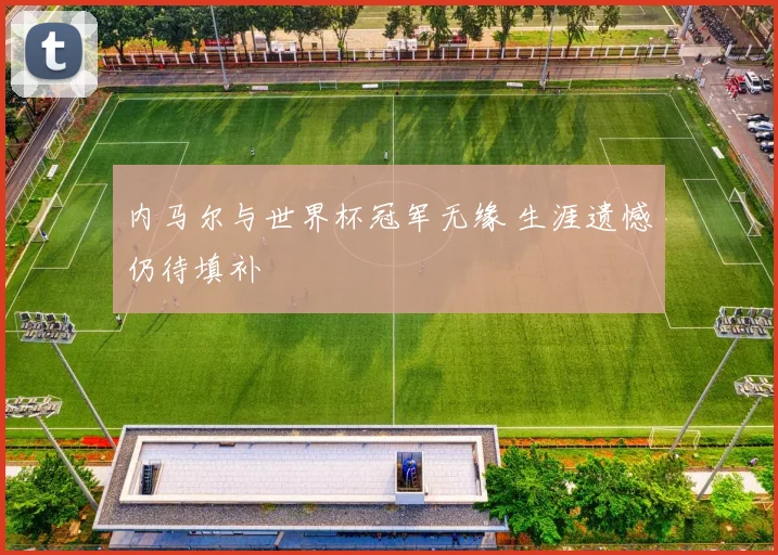 内马尔与世界杯冠军无缘 生涯遗憾仍待填补
