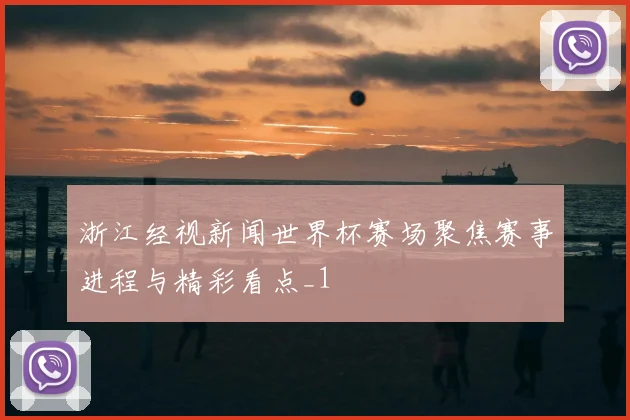 浙江经视新闻世界杯赛场聚焦赛事进程与精彩看点_1