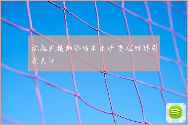 欧冠直播抽签结果出炉 赛程对阵引发关注