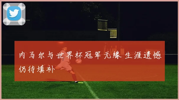 内马尔与世界杯冠军无缘 生涯遗憾仍待填补