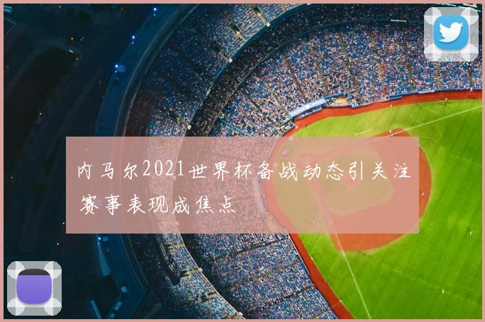 内马尔2021世界杯备战动态引关注 赛事表现成焦点