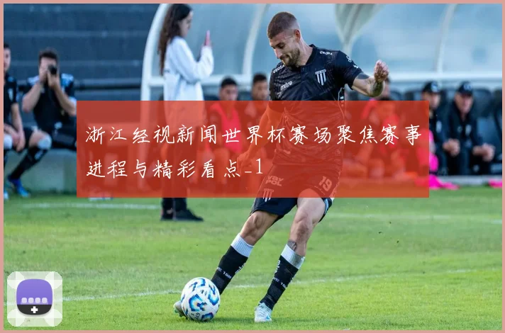 浙江经视新闻世界杯赛场聚焦赛事进程与精彩看点_1