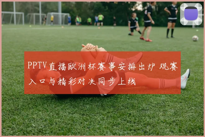 PPTV直播欧洲杯赛事安排出炉 观赛入口与精彩对决同步上线